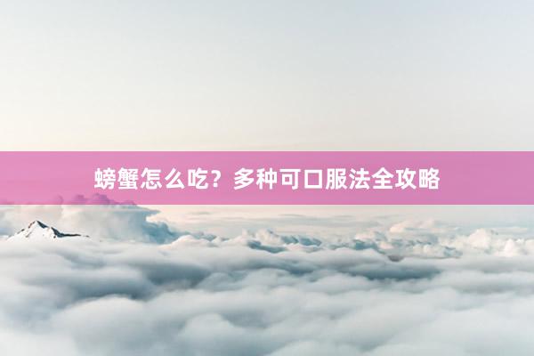 螃蟹怎么吃？多种可口服法全攻略